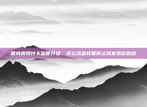 健身房预付卡监管升级，设立资金托管防止商家卷款跑路