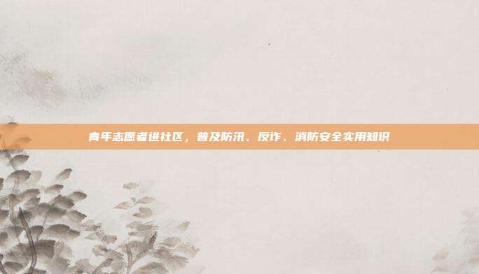 青年志愿者进社区，普及防汛、反诈、消防安全实用知识