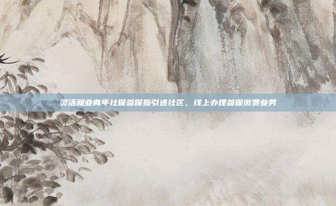灵活就业青年社保参保指引进社区，线上办理参保缴费业务