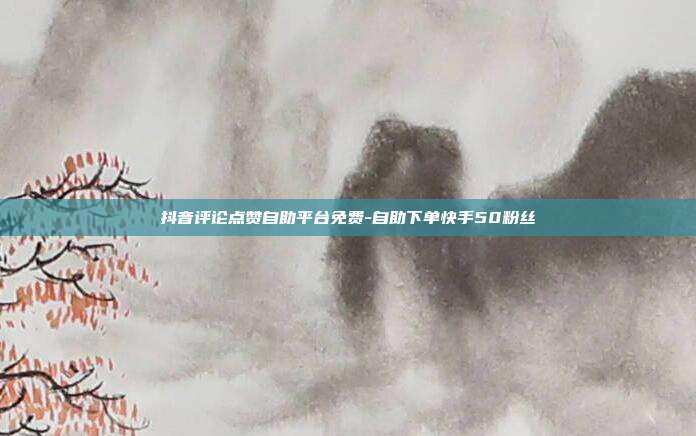 抖音评论点赞自助平台免费-自助下单快手50粉丝