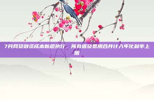 7月网贷融资成本新规执行，所有借贷费用合并计入年化利率上限