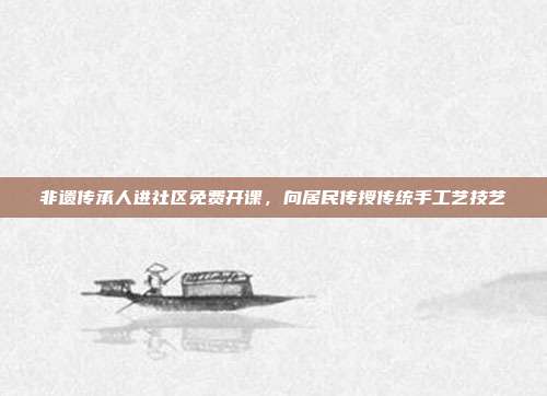 非遗传承人进社区免费开课，向居民传授传统手工艺技艺