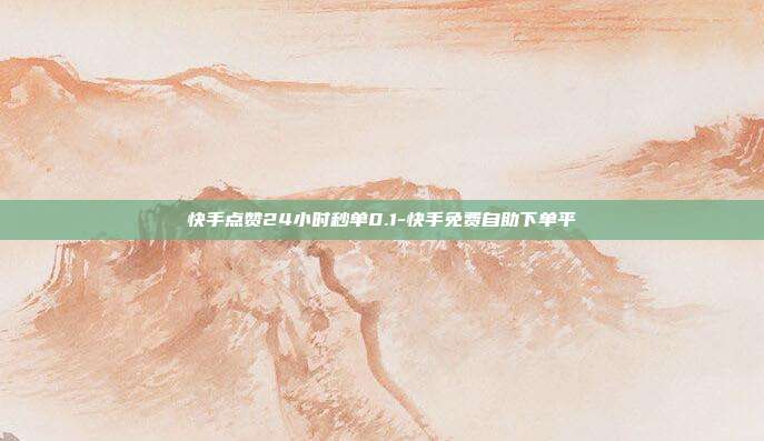 快手点赞24小时秒单0.1-快手免费自助下单平