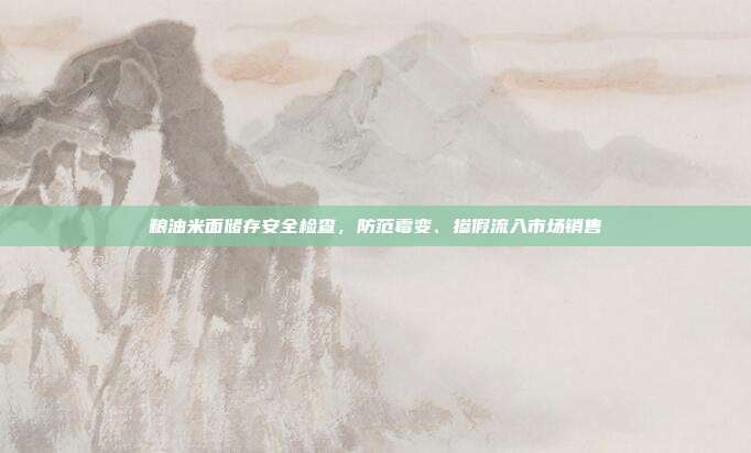 粮油米面储存安全检查，防范霉变、掺假流入市场销售