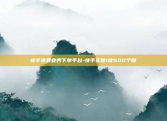 快手免费业务下单平台-快手买赞1块500个赞