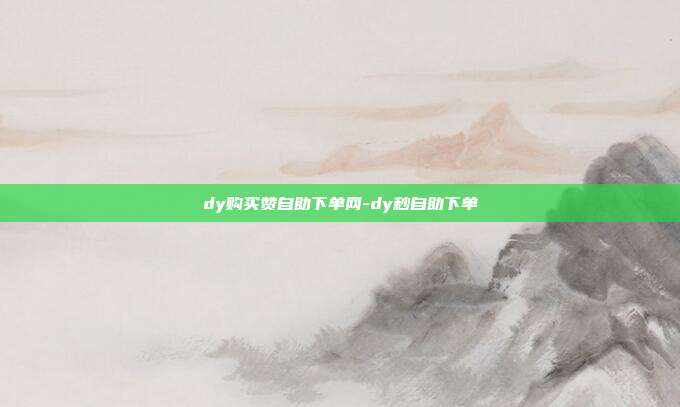 dy购买赞自助下单网-dy秒自助下单