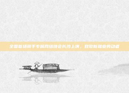 全国首场骑手专属网络晚会长沙上演，致敬新就业劳动者