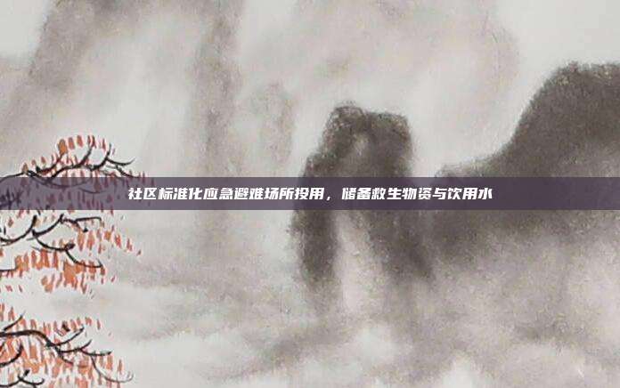 社区标准化应急避难场所投用，储备救生物资与饮用水