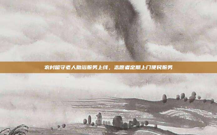农村留守老人助浴服务上线，志愿者定期上门便民服务