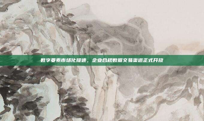 数字要素市场化提速,企业合规数据交易渠道正式开放