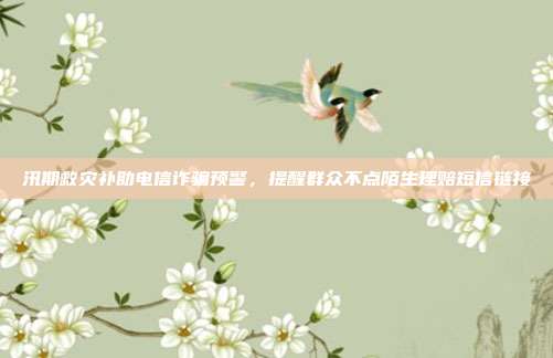 汛期救灾补助电信诈骗预警，提醒群众不点陌生理赔短信链接