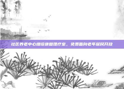 社区养老中心增设康复理疗室,免费面向老年居民开放