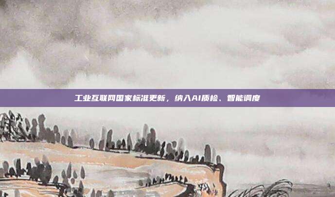 工业互联网国家标准更新，纳入AI质检、智能调度
