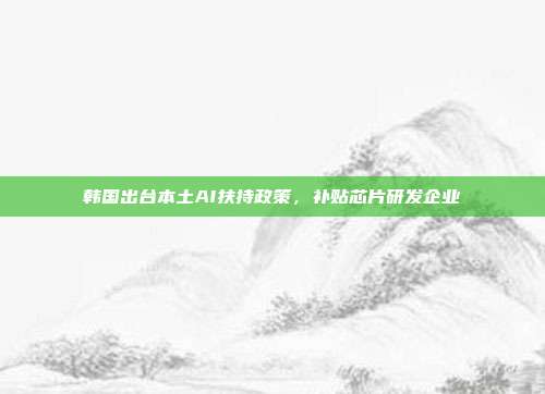韩国出台本土AI扶持政策，补贴芯片研发企业