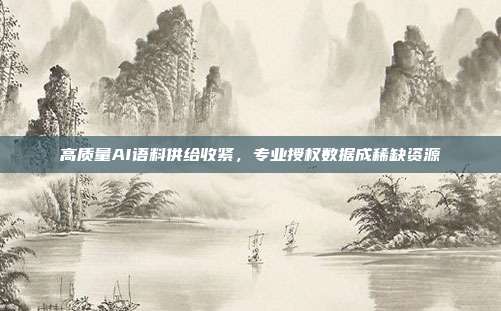 高质量AI语料供给收紧，专业授权数据成稀缺资源