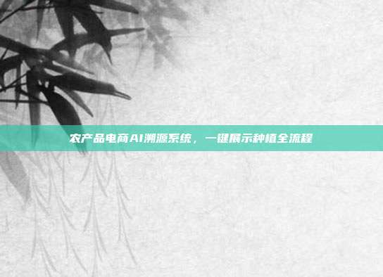 农产品电商AI溯源系统，一键展示种植全流程