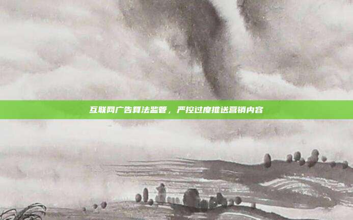 互联网广告算法监管，严控过度推送营销内容