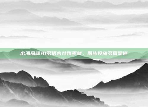 出海品牌AI多语言社媒素材，同步投放多国渠道