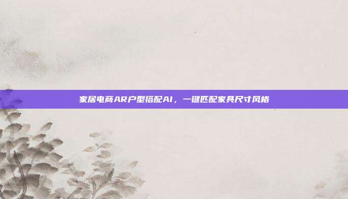 家居电商AR户型搭配AI，一键匹配家具尺寸风格