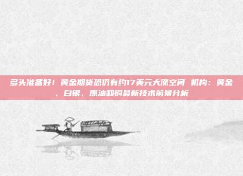 多头准备好！黄金期货恐仍有约17美元大涨空间 机构：黄金、白银、原油和铜最新技术前景分析