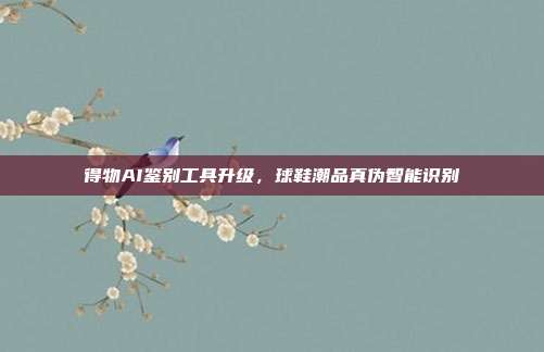 得物AI鉴别工具升级,球鞋潮品真伪智能识别