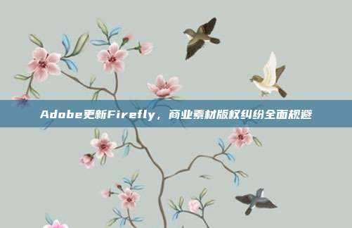Adobe更新Firefly,商业素材版权纠纷全面规避