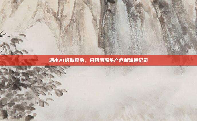 酒水AI识别真伪，扫码溯源生产仓储流通记录