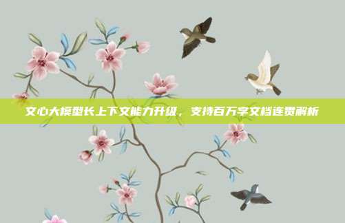 文心大模型长上下文能力升级，支持百万字文档连贯解析