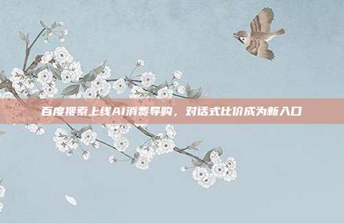 百度搜索上线AI消费导购，对话式比价成为新入口