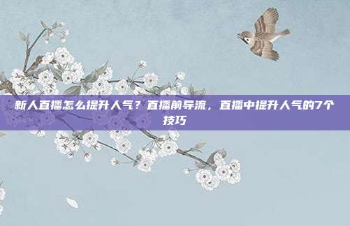 新人直播怎么提升人气？直播前导流，直播中提升人气的7个技巧