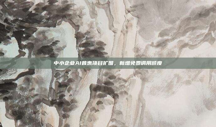 中小企业AI普惠项目扩围,新增免费调用额度