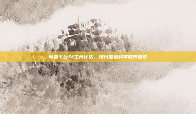 母婴平台AI生长评估，按月推送科学喂养建议