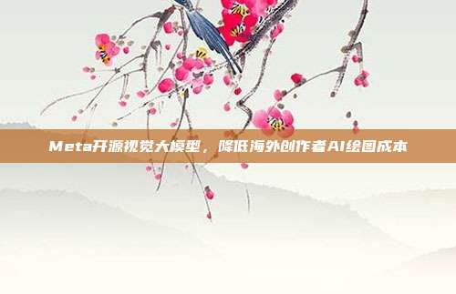 Meta开源视觉大模型，降低海外创作者AI绘图成本