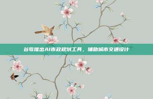 谷歌推出AI市政规划工具，辅助城市交通设计