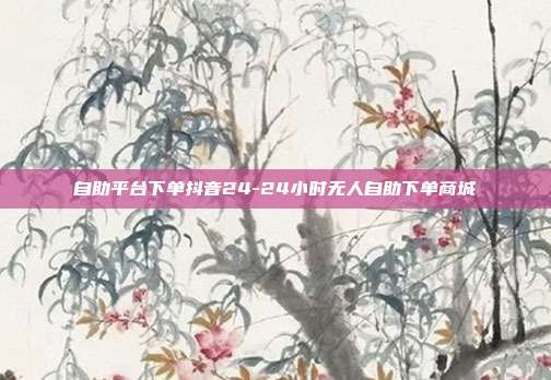 自助平台下单抖音24-24小时无人自助下单商城