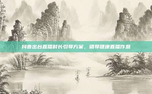 抖音出台直播时长引导方案，倡导健康直播作息