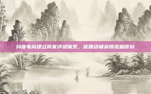 抖音电商建立商家评级体系，优质店铺获得流量倾斜