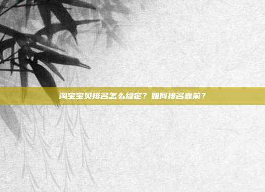 淘宝宝贝排名怎么稳定？如何排名靠前？
