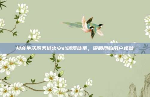 抖音生活服务推出安心消费体系，保障团购用户权益