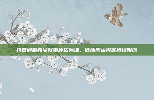 抖音调整账号权重评估标准，低质搬运内容持续限流