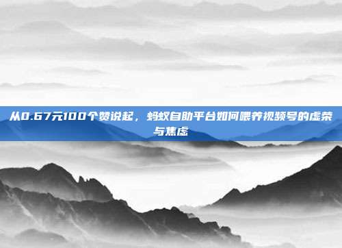 从0.67元100个赞说起,蚂蚁自助平台如何喂养视频号的虚荣与焦虑