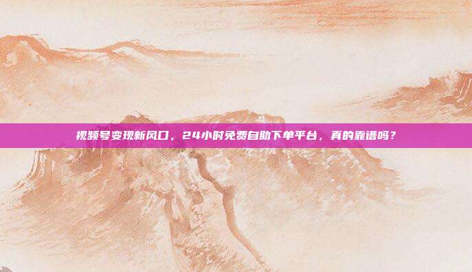 视频号变现新风口,24小时免费自助下单平台,真的靠谱吗?