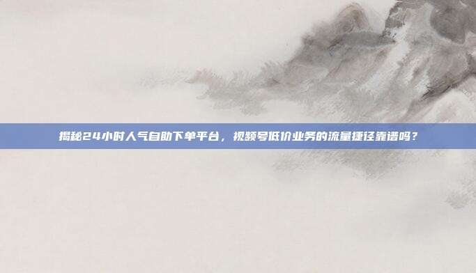 揭秘24小时人气自助下单平台,视频号低价业务的流量捷径靠谱吗?