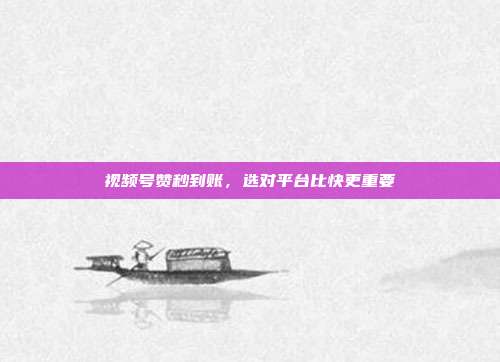 视频号赞秒到账,选对平台比快更重要