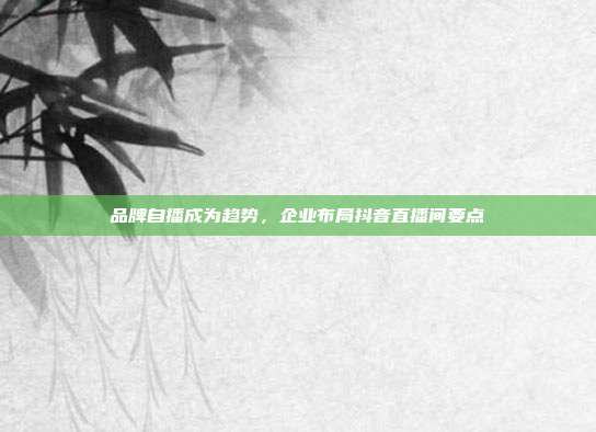 品牌自播成为趋势,企业布局抖音直播间要点