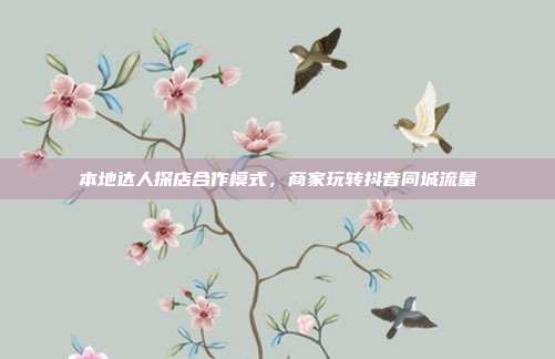 本地达人探店合作模式,商家玩转抖音同城流量