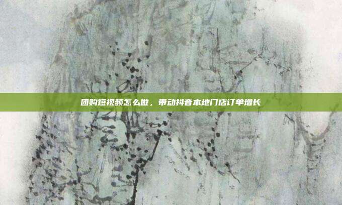 团购短视频怎么做,带动抖音本地门店订单增长
