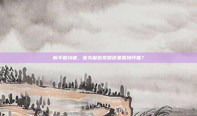 新手做抖音,优先做短视频还是直接开播?