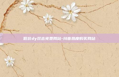 低价dy双击免费网站-抖音热度购买网站
