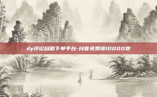 dy评论自助下单平台-抖音免费领10000赞